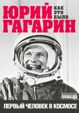 Юрий Гагарин. Всё о первом полете к звёздам